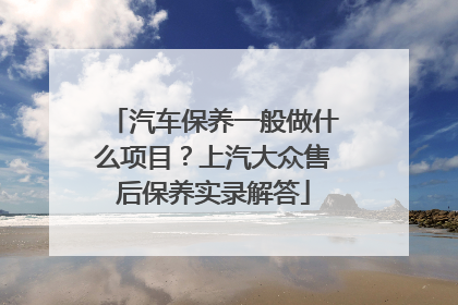 汽车保养一般做什么项目？上汽大众售后保养实录解答
