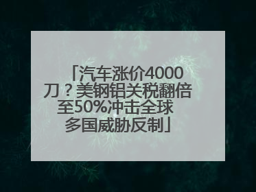 汽车涨价4000刀？美钢铝关税翻倍至50%冲击全球 多国威胁反制