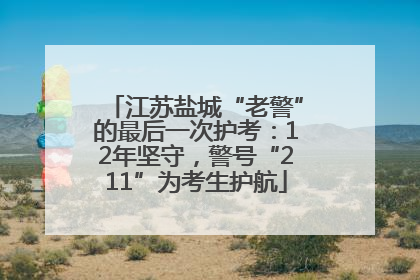 江苏盐城“老警”的最后一次护考：12年坚守，警号“211”为考生护航