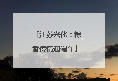 江苏兴化：粽香传情迎端午