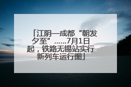 江阴—成都“朝发夕至”……7月1日起，铁路无锡站实行新列车运行图