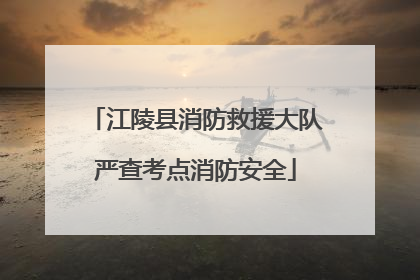 江陵县消防救援大队严查考点消防安全