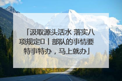汲取源头活水 落实八项规定⑪丨部队的事情要特事特办，马上就办