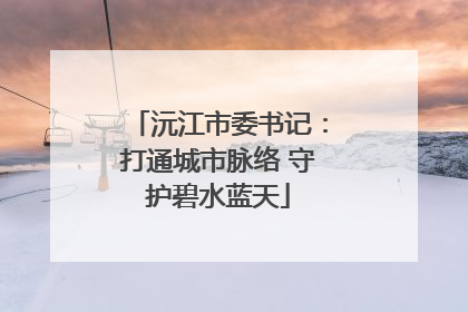 沅江市委书记：打通城市脉络 守护碧水蓝天