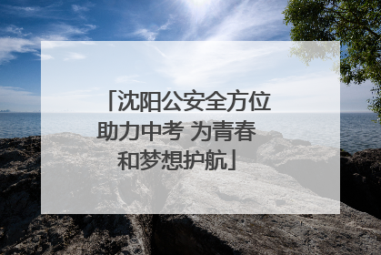 沈阳公安全方位助力中考 为青春和梦想护航