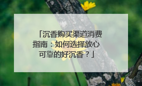 沉香购买渠道消费指南：如何选择放心可靠的好沉香？