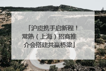 沪虞携手启新程！常熟（上海）招商推介会搭建共赢桥梁