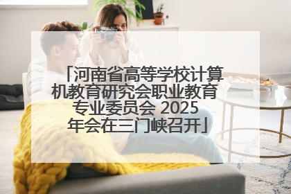 河南省高等学校计算机教育研究会职业教育专业委员会 2025 年会在三门峡召开