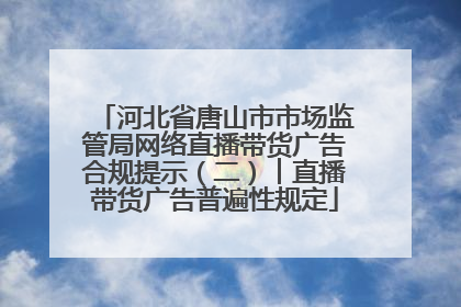 河北省唐山市市场监管局网络直播带货广告合规提示（二）︱直播带货广告普遍性规定
