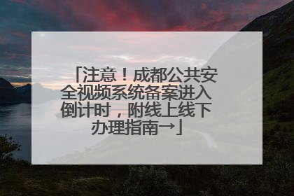 注意！成都公共安全视频系统备案进入倒计时，附线上线下办理指南→