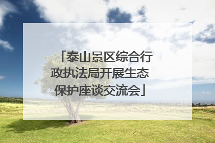 泰山景区综合行政执法局开展生态保护座谈交流会