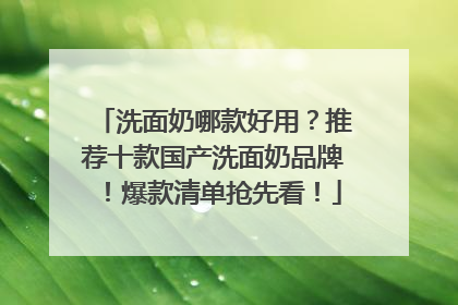 洗面奶哪款好用？推荐十款国产洗面奶品牌！爆款清单抢先看！