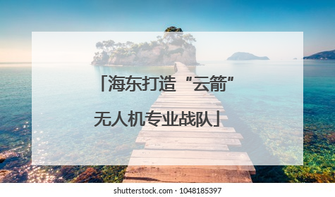 海东打造“云箭”无人机专业战队