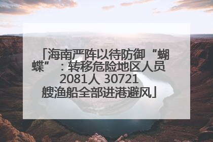 海南严阵以待防御“蝴蝶”：转移危险地区人员2081人 30721艘渔船全部进港避风