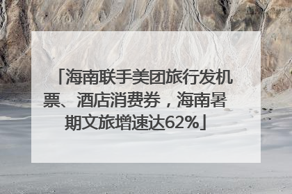海南联手美团旅行发机票、酒店消费券，海南暑期文旅增速达62%