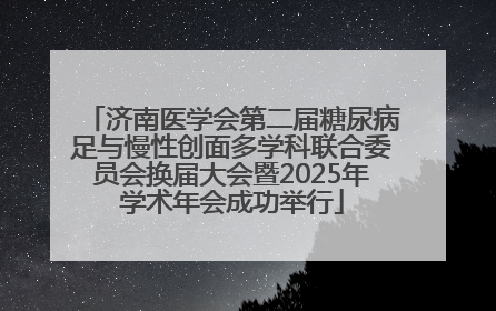 济南医学会第二届糖尿病足与慢性创面多学科联合委员会换届大会暨2025年学术年会成功举行