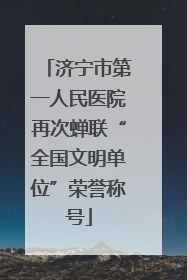 济宁市第一人民医院再次蝉联“全国文明单位”荣誉称号