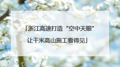 浙江高速打造“空中天眼” 让千米高山施工看得见
