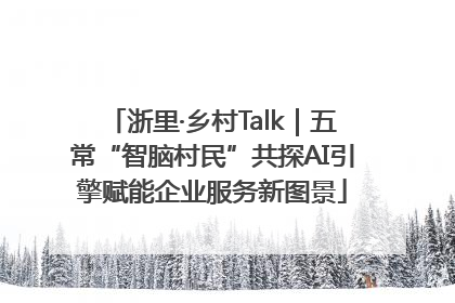 浙里·乡村Talk｜五常“智脑村民”共探AI引擎赋能企业服务新图景