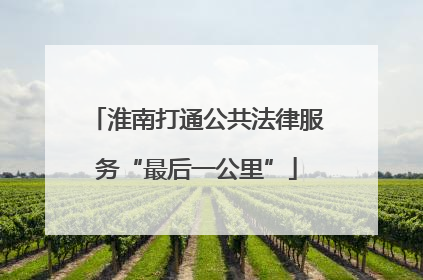 淮南打通公共法律服务“最后一公里”
