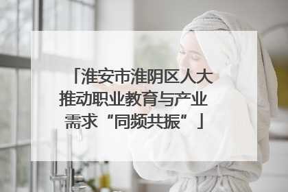 淮安市淮阴区人大推动职业教育与产业需求“同频共振”