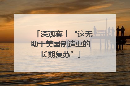 深观察丨“这无助于美国制造业的长期复苏”