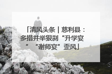 清风头条｜慈利县：多措并举狠刹“升学宴”“谢师宴”歪风
