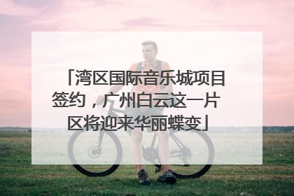 湾区国际音乐城项目签约，广州白云这一片区将迎来华丽蝶变