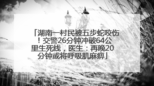 湖南一村民被五步蛇咬伤！交警26分钟冲破64公里生死线，医生：再晚20分钟或将呼吸肌麻痹