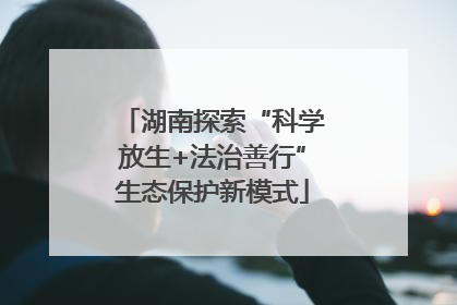 湖南探索“科学放生+法治善行”生态保护新模式