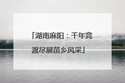 湖南麻阳：千年竞渡尽展苗乡风采