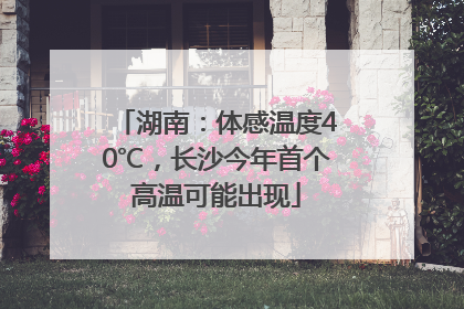 湖南：体感温度40℃，长沙今年首个高温可能出现