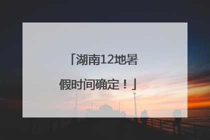 湖南12地暑假时间确定！