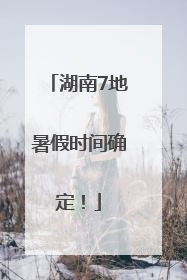 湖南7地暑假时间确定！