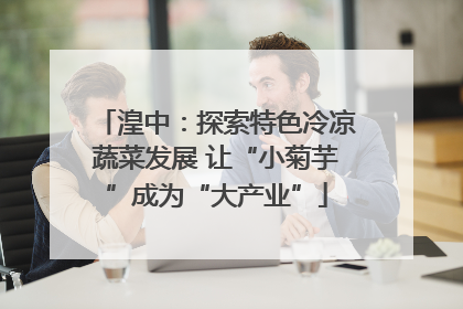 湟中：探索特色冷凉蔬菜发展 让“小菊芋”成为“大产业”