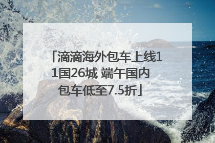 滴滴海外包车上线11国26城 端午国内包车低至7.5折