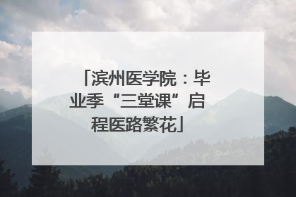 滨州医学院：毕业季“三堂课”启程医路繁花