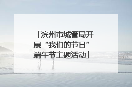 滨州市城管局开展“我们的节日”端午节主题活动