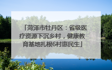 菏泽市牡丹区：省级医疗资源下沉乡村，健康教育基地扎根6村惠民生