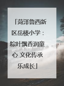 菏泽鲁西新区岳楼小学：粽叶飘香润童心 文化传承乐成长