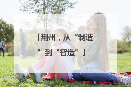 荆州，从“制造”到“智造”