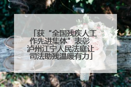 获“全国残疾人工作先进集体”表彰 泸州江宁人民法庭让司法助残温暖有力
