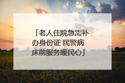 老人住院急需补办身份证 民警病床前服务暖民心