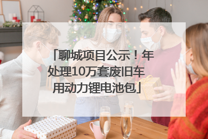 聊城项目公示！年处理10万套废旧车用动力锂电池包
