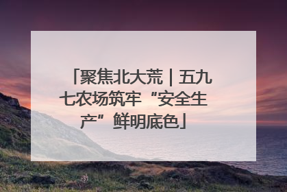 聚焦北大荒｜五九七农场筑牢“安全生产”鲜明底色