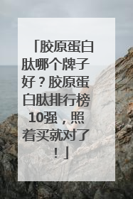 胶原蛋白肽哪个牌子好？胶原蛋白肽排行榜10强，照着买就对了！