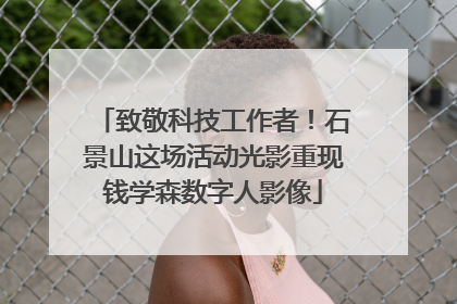 致敬科技工作者！石景山这场活动光影重现钱学森数字人影像