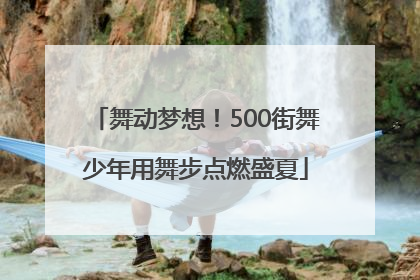 舞动梦想！500街舞少年用舞步点燃盛夏