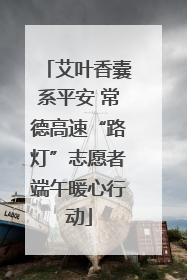 艾叶香囊系平安 常德高速“路灯”志愿者端午暖心行动