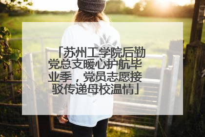 苏州工学院后勤党总支暖心护航毕业季，党员志愿接驳传递母校温情